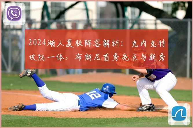 2024湖人夏联阵容解析:克内克特攻防一体,布朗尼首秀亮点与新秀防守集锦深度盘点