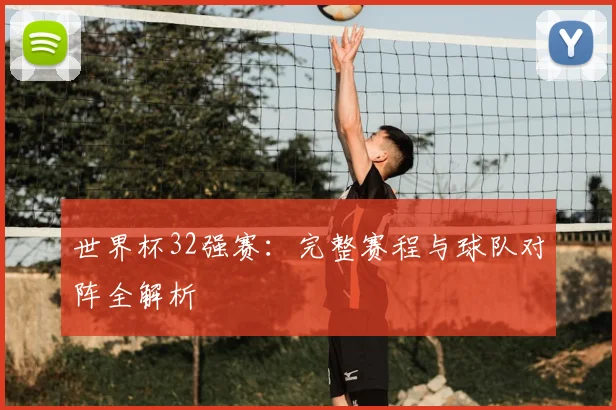 世界杯32强赛：完整赛程与球队对阵全解析