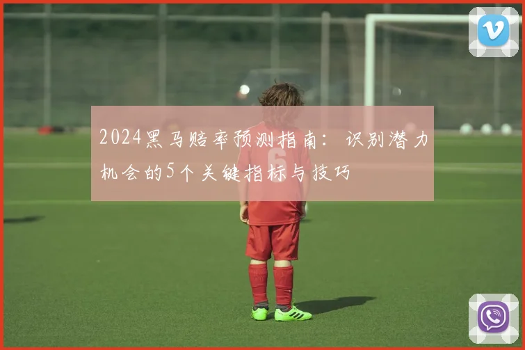2024黑马赔率预测指南:识别潜力机会的5个关键指标与技巧