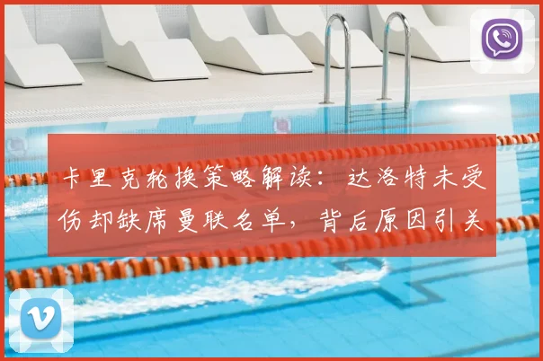 卡里克轮换策略解读:达洛特未受伤却缺席曼联名单,背后原因引关注