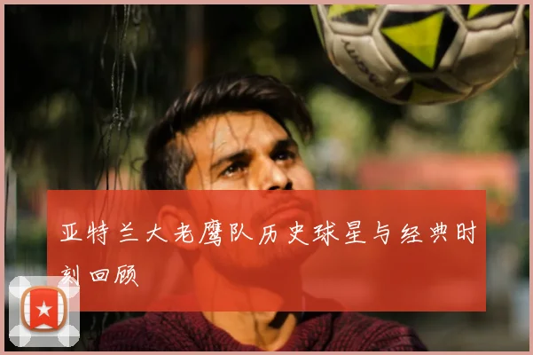 亚特兰大老鹰队历史球星与经典时刻回顾