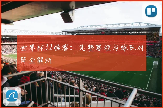 世界杯32强赛:完整赛程与球队对阵全解析