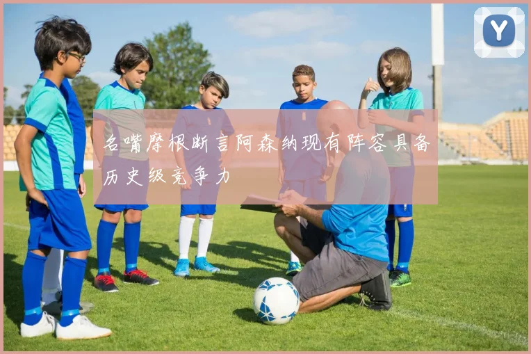 名嘴摩根断言阿森纳现有阵容具备历史级竞争力