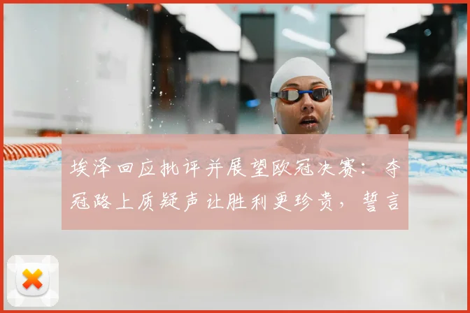 埃泽回应批评并展望欧冠决赛:夺冠路上质疑声让胜利更珍贵,誓言全力以赴不留遗憾