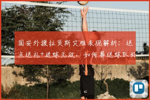 国安外援拉莫斯灾难表现解析：送点送礼+进球无效，如何葬送球队好局？