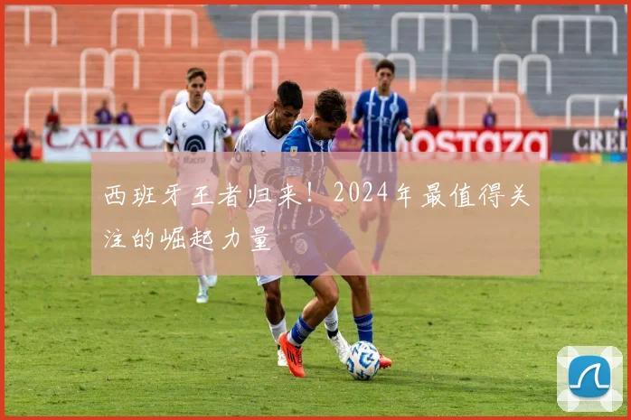 西班牙王者归来!2024年最值得关注的崛起力量