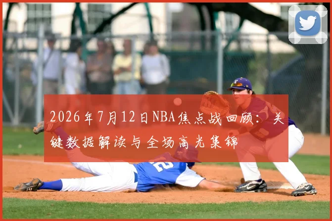2026年7月12日NBA焦点战回顾：关键数据解读与全场高光集锦