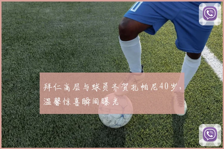 拜仁高层与球员齐贺孔帕尼40岁,温馨惊喜瞬间曝光