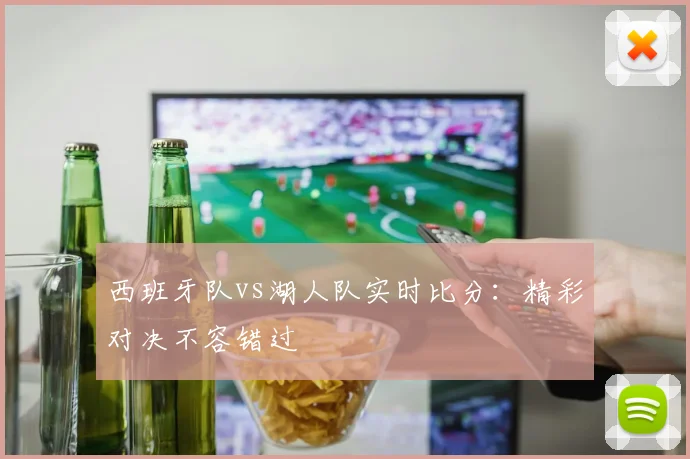 西班牙队vs湖人队实时比分:精彩对决不容错过