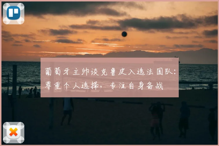 葡萄牙主帅谈克鲁皮入选法国队:尊重个人选择,专注自身备战