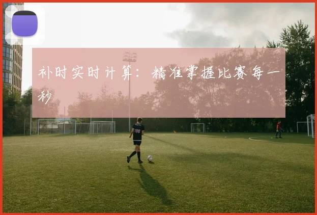 补时实时计算:精准掌握比赛每一秒