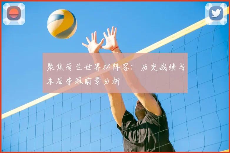 聚焦荷兰世界杯阵容：历史战绩与本届夺冠前景分析