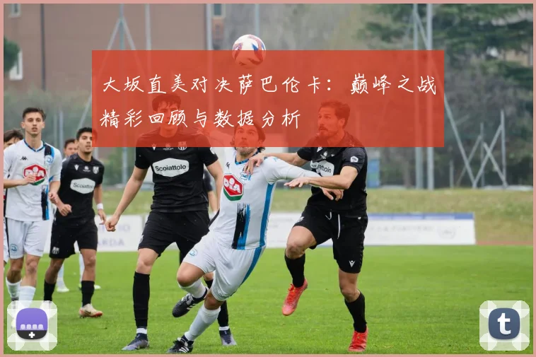 大坂直美对决萨巴伦卡：巅峰之战精彩回顾与数据分析