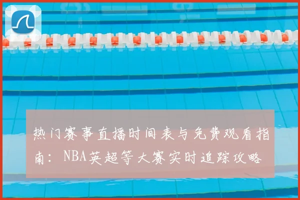 热门赛事直播时间表与免费观看指南：NBA英超等大赛实时追踪攻略