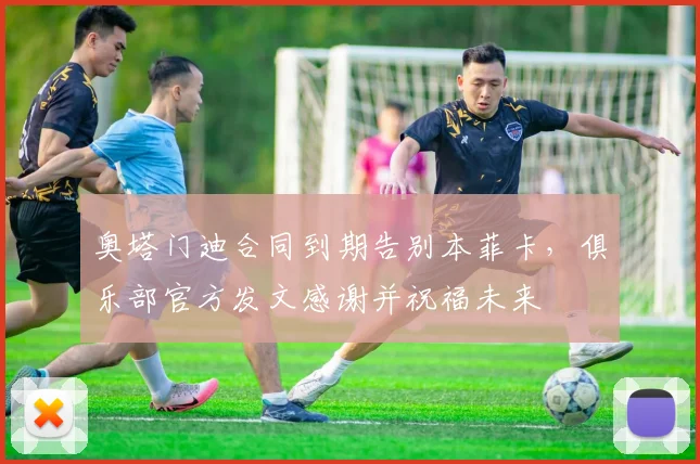 奥塔门迪合同到期告别本菲卡，俱乐部官方发文感谢并祝福未来