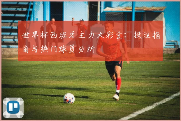 世界杯西班牙主力大彩金：投注指南与热门球员分析