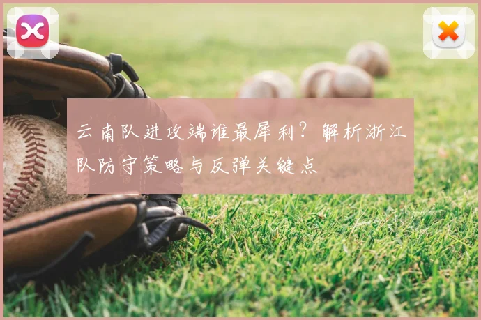 云南队进攻端谁最犀利?解析浙江队防守策略与反弹关键点