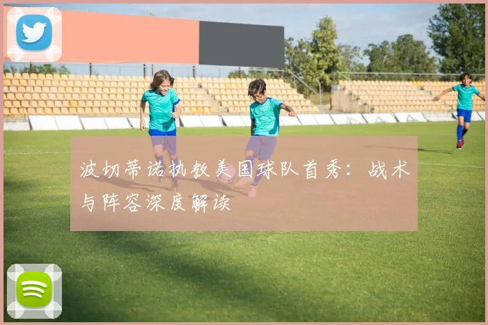 波切蒂诺执教美国球队首秀:战术与阵容深度解读