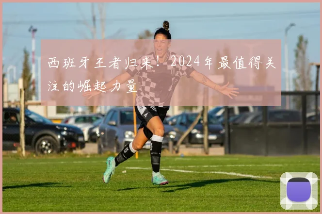 西班牙王者归来!2024年最值得关注的崛起力量