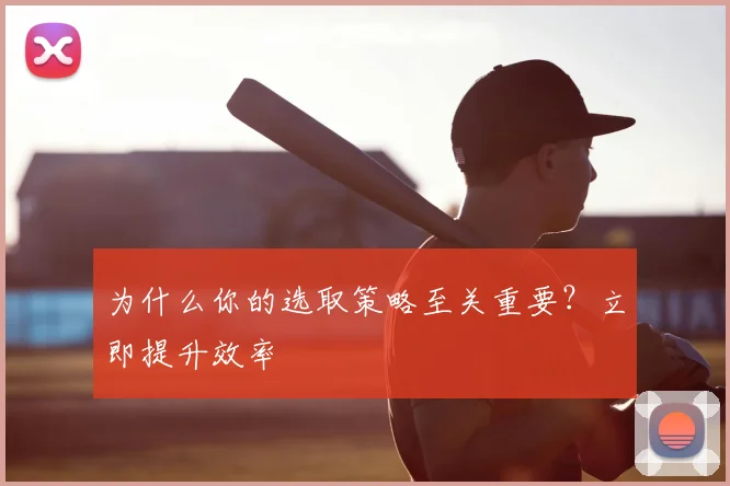 为什么你的选取策略至关重要？立即提升效率