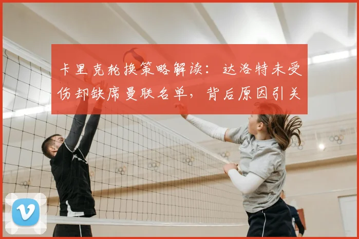 卡里克轮换策略解读:达洛特未受伤却缺席曼联名单,背后原因引关注