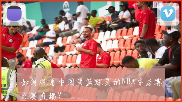 如何观看中国男篮球员的NBA季后赛比赛直播?