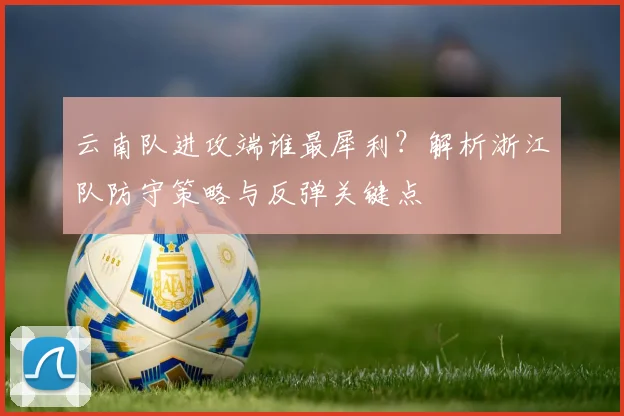 云南队进攻端谁最犀利？解析浙江队防守策略与反弹关键点