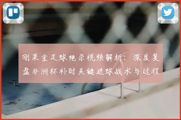 刚果金足球绝杀视频解析:深度复盘非洲杯补时关键进球战术与过程