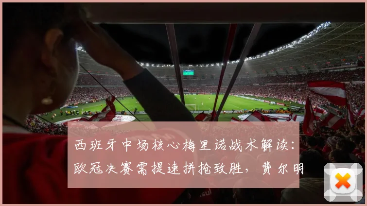 西班牙中场核心梅里诺战术解读:欧冠决赛需提速拼抢致胜,费尔明无缘2026世界杯成遗憾