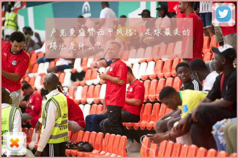 卢克曼盛赞西甲风格:足球最美的踢法是什么?