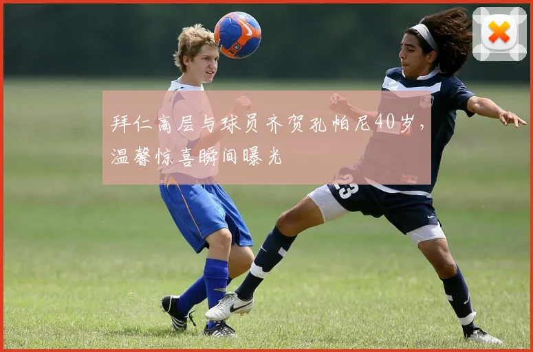 拜仁高层与球员齐贺孔帕尼40岁，温馨惊喜瞬间曝光