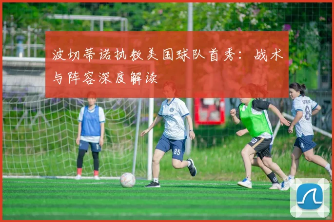 波切蒂诺执教美国球队首秀:战术与阵容深度解读