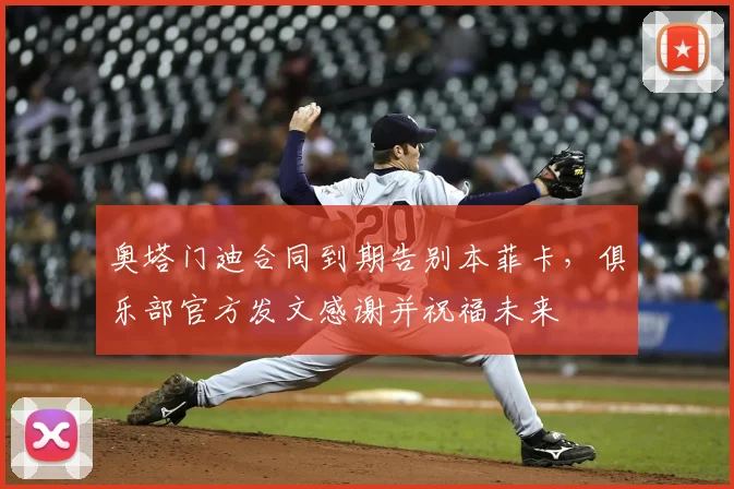 奥塔门迪合同到期告别本菲卡,俱乐部官方发文感谢并祝福未来