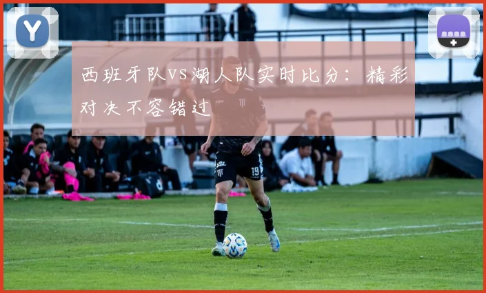 西班牙队vs湖人队实时比分：精彩对决不容错过