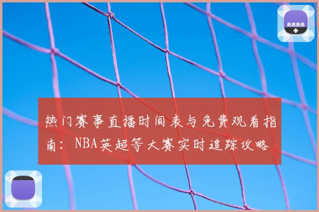 热门赛事直播时间表与免费观看指南:NBA英超等大赛实时追踪攻略