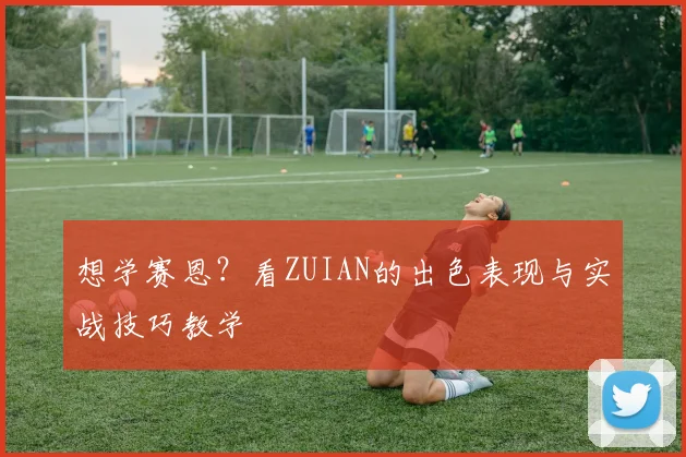 想学赛恩?看ZUIAN的出色表现与实战技巧教学
